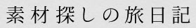 素材探しの旅日記