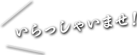 いらっしゃいませ！