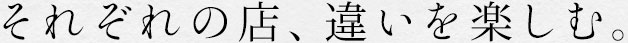 それぞれの店、違いを楽しむ。